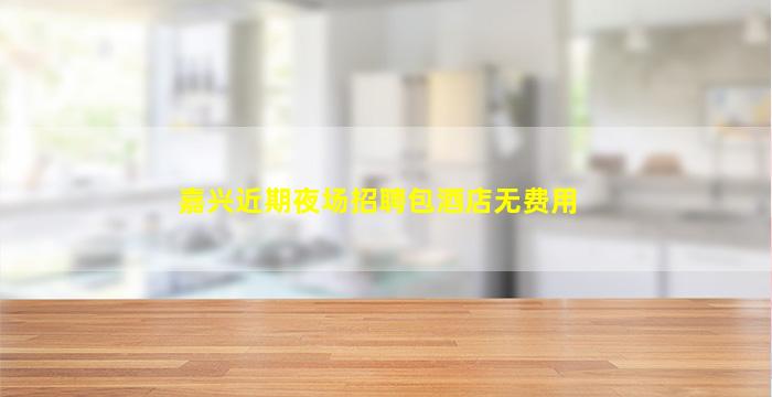 嘉兴近期夜场招聘包酒店无费用