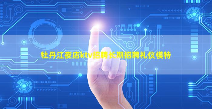 牡丹江夜店ktv招聘长期招聘礼仪模特
